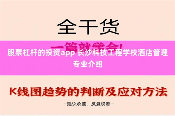 股票杠杆的投资app 长沙科技工程学校酒店管理专业介绍