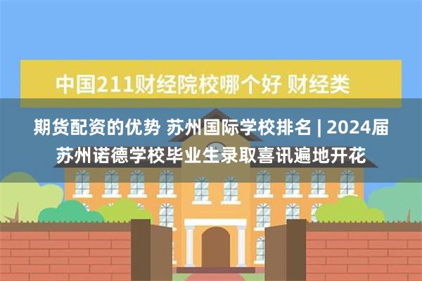 期货配资的优势 苏州国际学校排名 | 2024届苏州诺德学校毕业生录取喜讯遍地开花