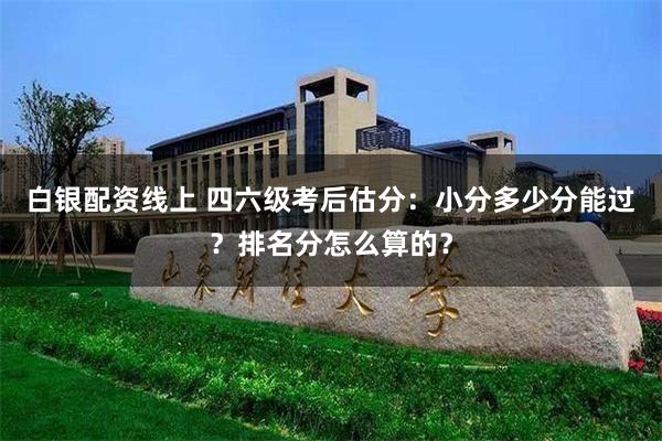 白银配资线上 四六级考后估分：小分多少分能过？排名分怎么算的？