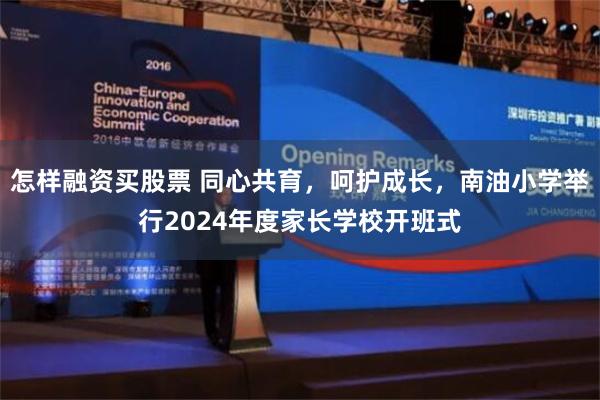 怎样融资买股票 同心共育，呵护成长，南油小学举行2024年度家长学校开班式