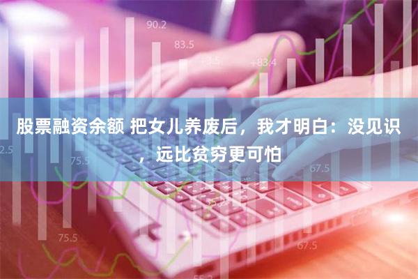 股票融资余额 把女儿养废后，我才明白：没见识，远比贫穷更可怕