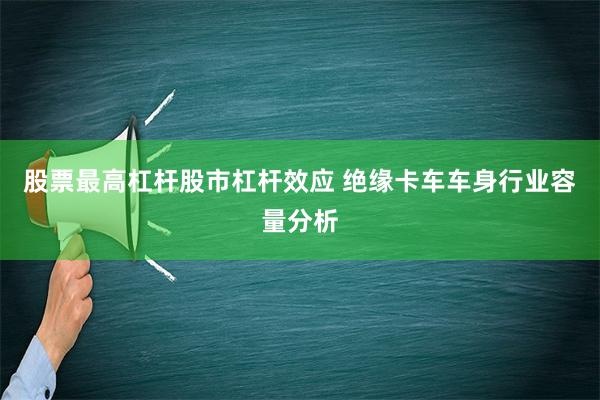 股票最高杠杆股市杠杆效应 绝缘卡车车身行业容量分析