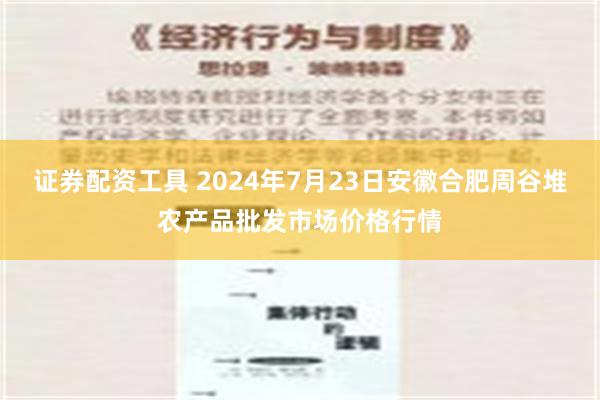 证券配资工具 2024年7月23日安徽合肥周谷堆农产品批发市场价格行情