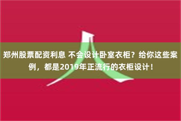 郑州股票配资利息 不会设计卧室衣柜？给你这些案例，都是2019年正流行的衣柜设计！