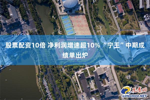 股票配资10倍 净利润增速超10% “宁王”中期成绩单出炉