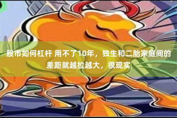 股市如何杠杆 用不了10年，独生和二胎家庭间的差距就越拉越大，很现实