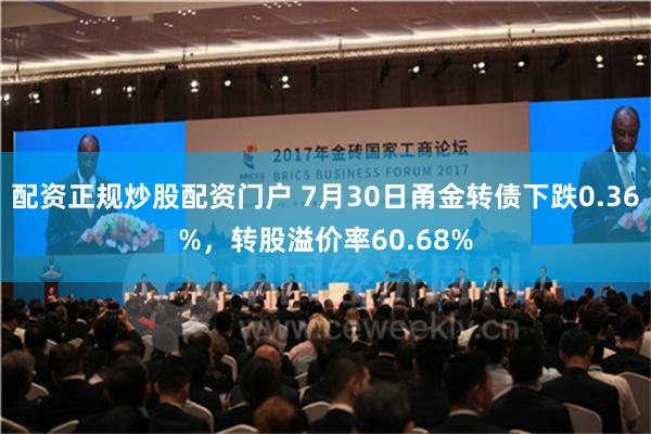 配资正规炒股配资门户 7月30日甬金转债下跌0.36%，转股溢价率60.68%