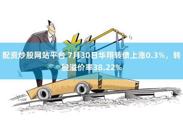 配资炒股网站平台 7月30日华翔转债上涨0.3%，转股溢价率38.22%