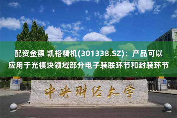 配资金额 凯格精机(301338.SZ)：产品可以应用于光模块领域部分电子装联环节和封装环节