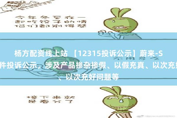 杨方配资线上站 【12315投诉公示】蔚来-SW新增2件投诉公示，涉及产品掺杂掺假、以假充真、以次充好问题等