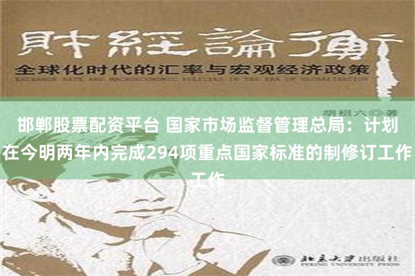 邯郸股票配资平台 国家市场监督管理总局：计划在今明两年内完成294项重点国家标准的制修订工作