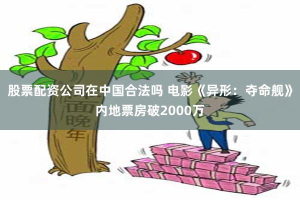 股票配资公司在中国合法吗 电影《异形：夺命舰》内地票房破2000万