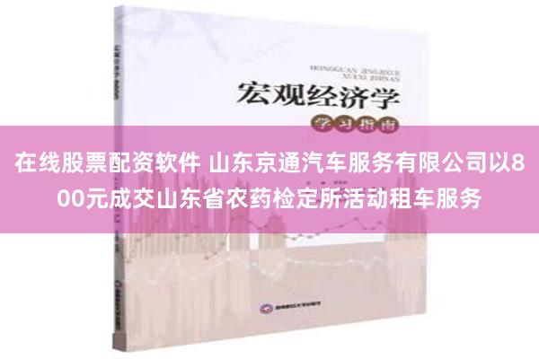 在线股票配资软件 山东京通汽车服务有限公司以800元成交山东省农药检定所活动租车服务