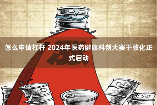 怎么申请杠杆 2024年医药健康科创大赛于敦化正式启动