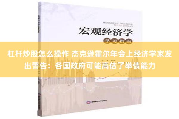 杠杆炒股怎么操作 杰克逊霍尔年会上经济学家发出警告：各国政府可能高估了举债能力