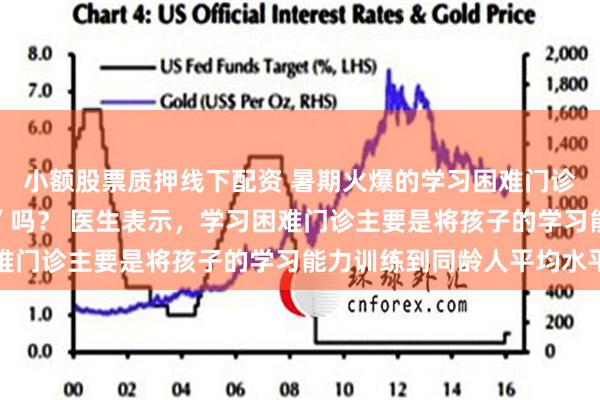 小额股票质押线下配资 暑期火爆的学习困难门诊， 能帮助孩子“逆袭”吗？ 医生表示，学习困难门诊主要是将孩子的学习能力训练到同龄人平均水平
