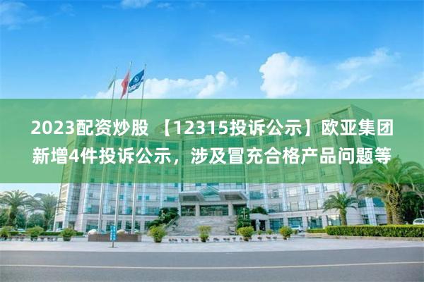 2023配资炒股 【12315投诉公示】欧亚集团新增4件投诉公示，涉及冒充合格产品问题等