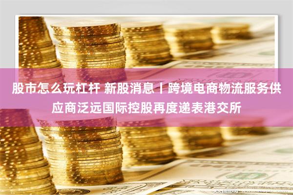 股市怎么玩杠杆 新股消息丨跨境电商物流服务供应商泛远国际控股再度递表港交所