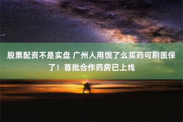 股票配资不是实盘 广州人用饿了么买药可刷医保了！首批合作药房已上线