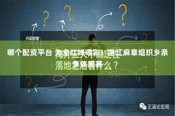 哪个配资平台 为全红婵喝彩！湛江麻章组织乡亲集体观赛