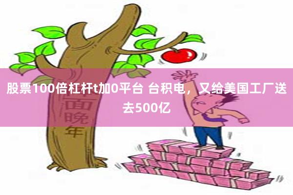 股票100倍杠杆t加0平台 台积电，又给美国工厂送去500亿