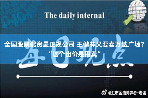 全国股票配资最正规公司 王健林又要卖万达广场？“这个出价是甩卖”