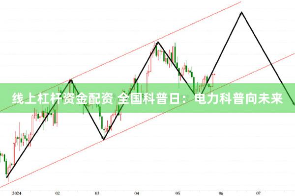 线上杠杆资金配资 全国科普日：电力科普向未来