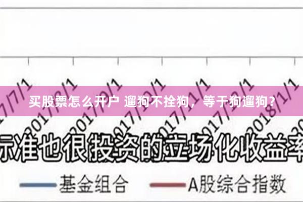 买股票怎么开户 遛狗不拴狗，等于狗遛狗？