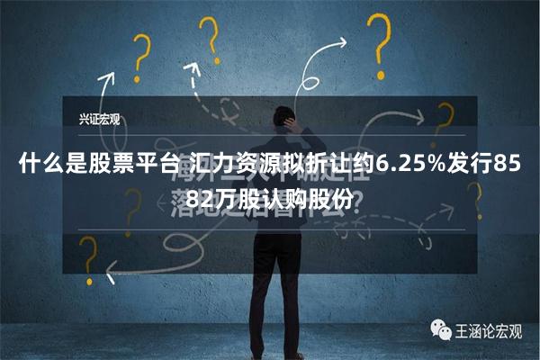 什么是股票平台 汇力资源拟折让约6.25%发行8582万股认购股份