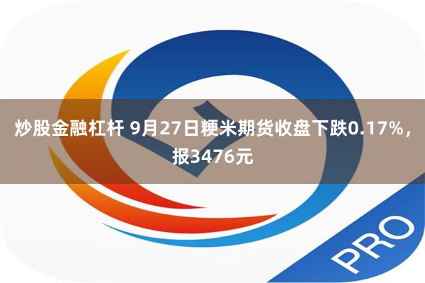 炒股金融杠杆 9月27日粳米期货收盘下跌0.17%，报3476元