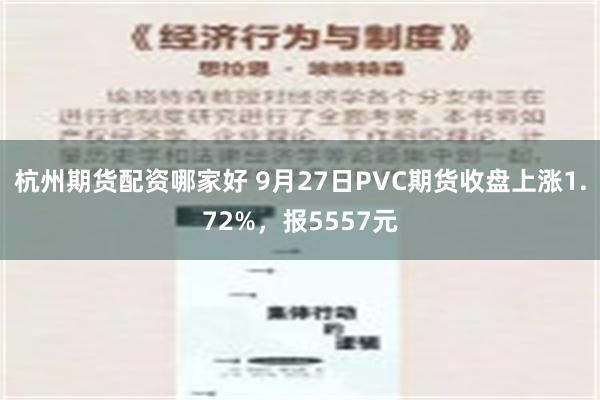 杭州期货配资哪家好 9月27日PVC期货收盘上涨1.72%，报5557元