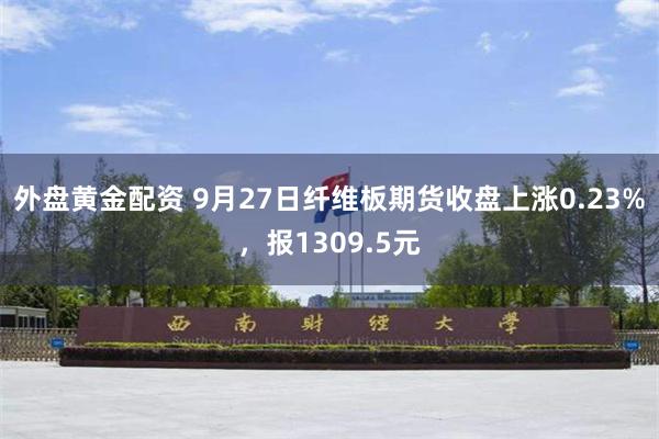 外盘黄金配资 9月27日纤维板期货收盘上涨0.23%，报1309.5元