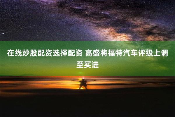 在线炒股配资选择配资 高盛将福特汽车评级上调至买进