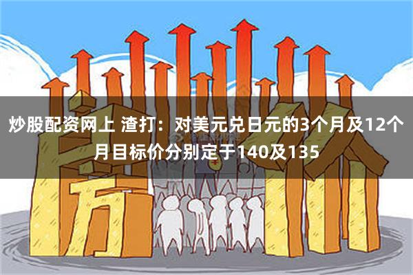 炒股配资网上 渣打：对美元兑日元的3个月及12个月目标价分别定于140及135