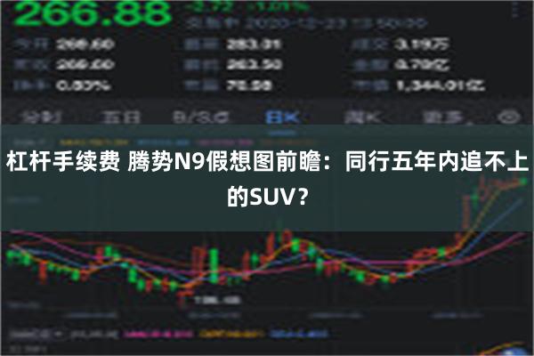 杠杆手续费 腾势N9假想图前瞻：同行五年内追不上的SUV？