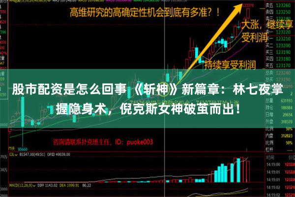 股市配资是怎么回事 《斩神》新篇章：林七夜掌握隐身术，倪克斯女神破茧而出！