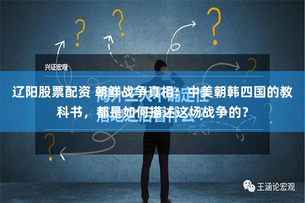 辽阳股票配资 朝鲜战争真相：中美朝韩四国的教科书，都是如何描述这场战争的？