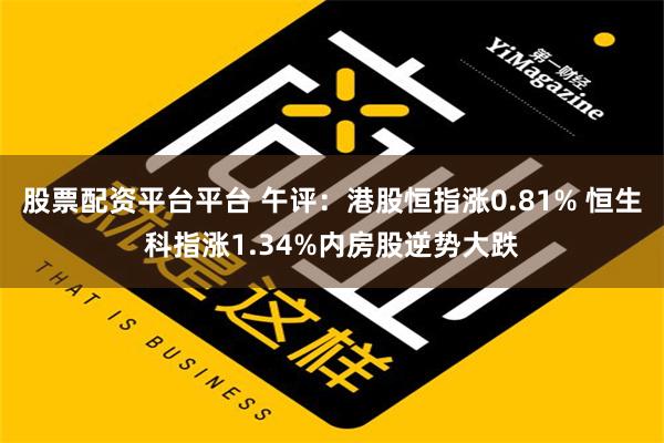 股票配资平台平台 午评：港股恒指涨0.81% 恒生科指涨1.34%内房股逆势大跌