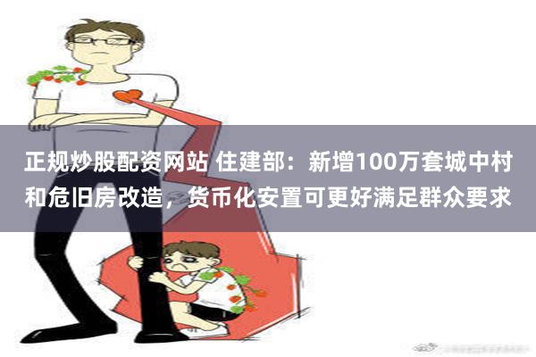 正规炒股配资网站 住建部：新增100万套城中村和危旧房改造，货币化安置可更好满足群众要求