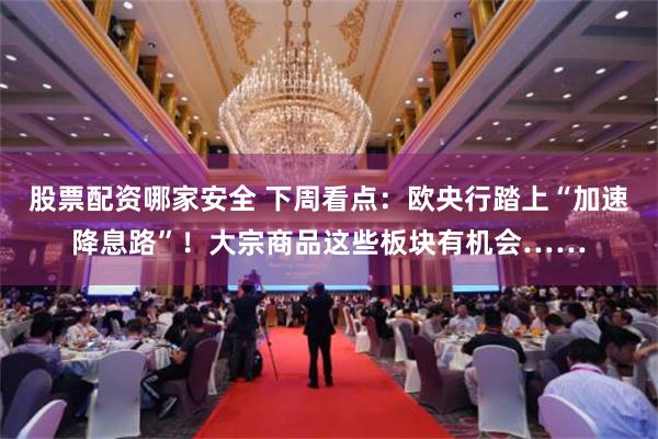 股票配资哪家安全 下周看点：欧央行踏上“加速降息路”！大宗商品这些板块有机会……