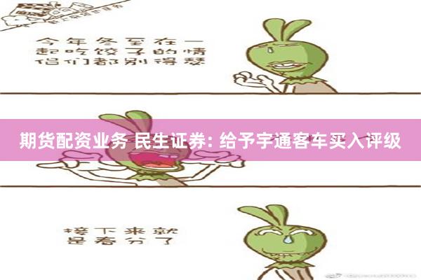 期货配资业务 民生证券: 给予宇通客车买入评级