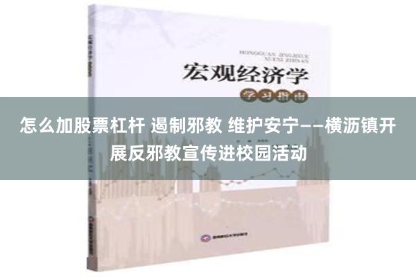 怎么加股票杠杆 遏制邪教 维护安宁——横沥镇开展反邪教宣传进校园活动