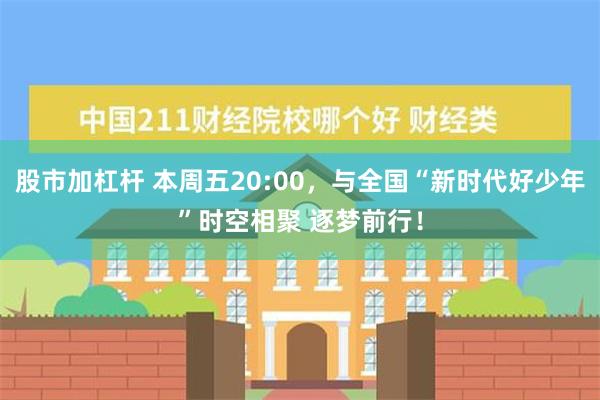 股市加杠杆 本周五20:00，与全国“新时代好少年”时空相聚 逐梦前行！