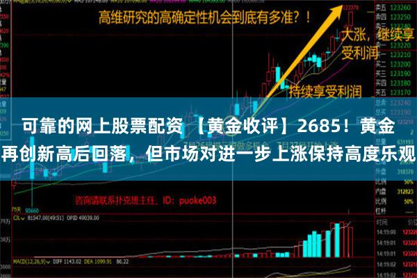 可靠的网上股票配资 【黄金收评】2685！黄金再创新高后回落，但市场对进一步上涨保持高度乐观