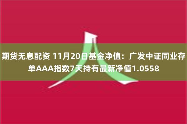 期货无息配资 11月20日基金净值：广发中证同业存单AAA指数7天持有最新净值1.0558