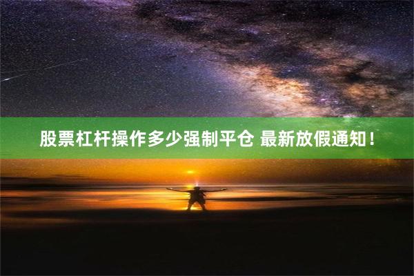 股票杠杆操作多少强制平仓 最新放假通知！