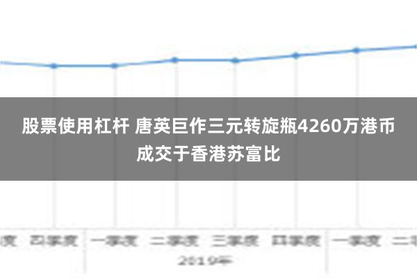 股票使用杠杆 唐英巨作三元转旋瓶4260万港币成交于香港苏富比