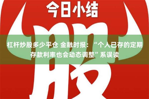 杠杆炒股多少平仓 金融时报：“个人已存的定期存款利率也会动态调整”系误读