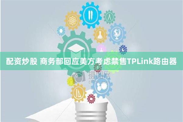 配资炒股 商务部回应美方考虑禁售TPLink路由器