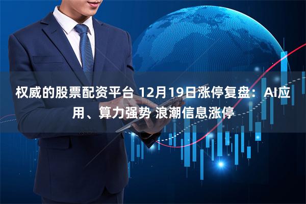 权威的股票配资平台 12月19日涨停复盘：AI应用、算力强势 浪潮信息涨停